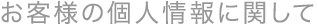 お客様の個人情報に関して