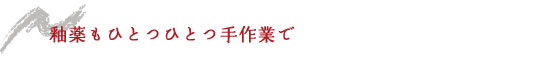 釉薬もひとつひとつ手作業で