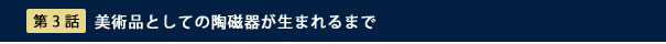 第3話　美術品の陶磁器が生まれるまで
