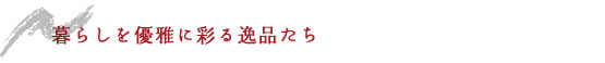 暮らしを優雅に彩る逸品たち