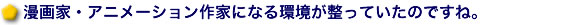 漫画家・アニメーション作家になる環境が整っていたのですね。