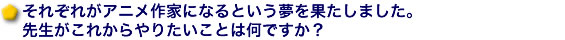 それぞれがアニメ作家になるという夢を果たしました。先生がこれからやりたいことは何ですか?