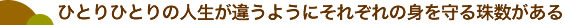 ひとりひとりの人生が違うようにそれぞれの身を守る珠数がある