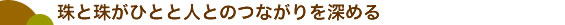 珠と珠がひとと人とのつながりを深める