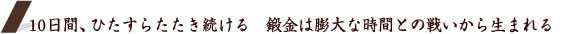10日間、ひたすらたたき続ける　鍛金は膨大な時間との戦いから生まれる
